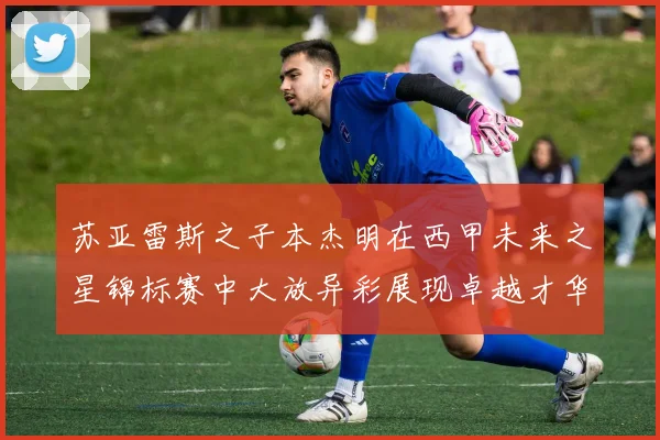 苏亚雷斯之子本杰明在西甲未来之星锦标赛中大放异彩展现卓越才华