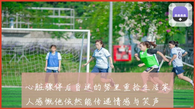 心脏骤停后昏迷的努里重拾生活家人感慨他依然能传递情感与笑声