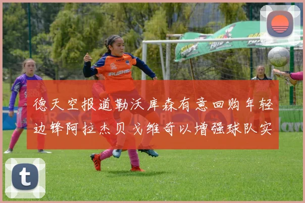 德天空报道勒沃库森有意回购年轻边锋阿拉杰贝戈维奇以增强球队实力