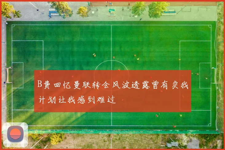 B费回忆曼联转会风波透露曾有卖我计划让我感到难过