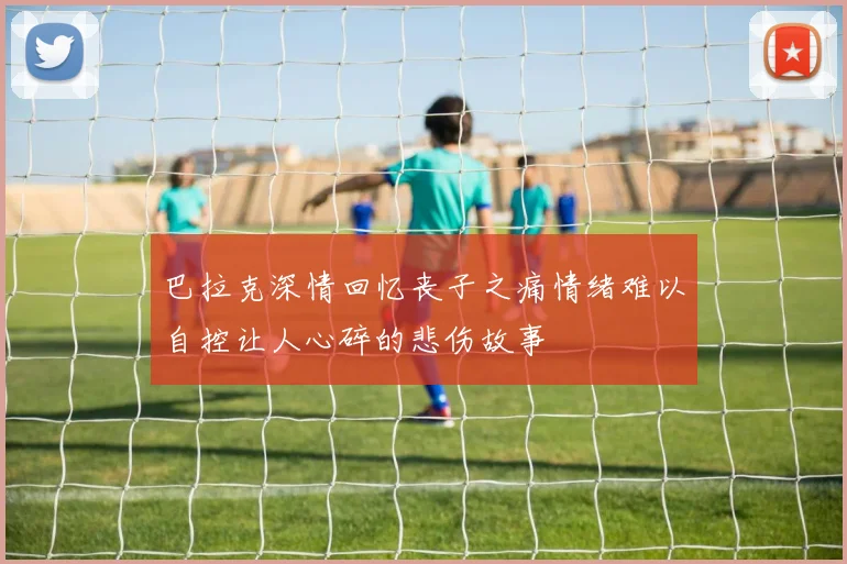 巴拉克深情回忆丧子之痛情绪难以自控让人心碎的悲伤故事