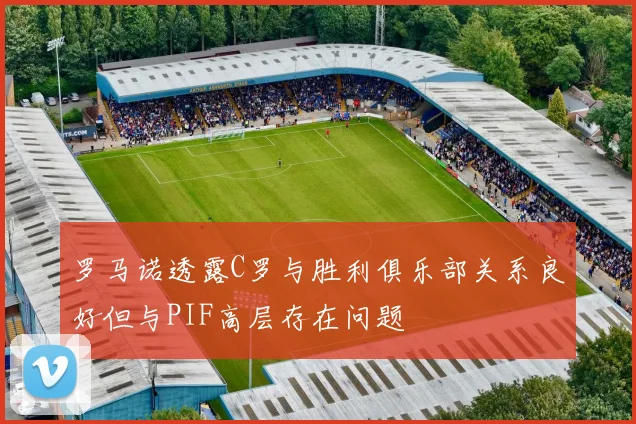 罗马诺透露C罗与胜利俱乐部关系良好但与PIF高层存在问题