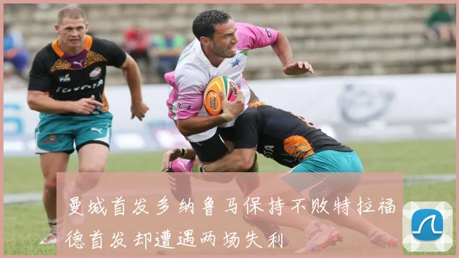 曼城首发多纳鲁马保持不败特拉福德首发却遭遇两场失利