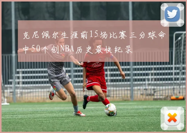 克尼佩尔生涯前15场比赛三分球命中50个创NBA历史最快纪录