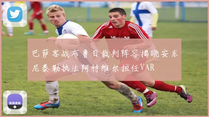 巴萨客战布鲁日裁判阵容揭晓安东尼泰勒执法阿特维尔担任VAR