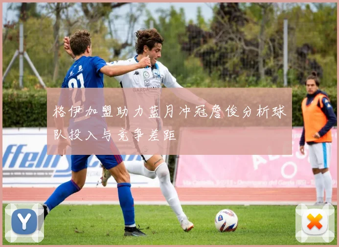 格伊加盟助力蓝月冲冠詹俊分析球队投入与竞争差距