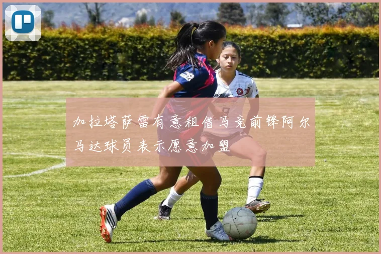 加拉塔萨雷有意租借马竞前锋阿尔马达球员表示愿意加盟