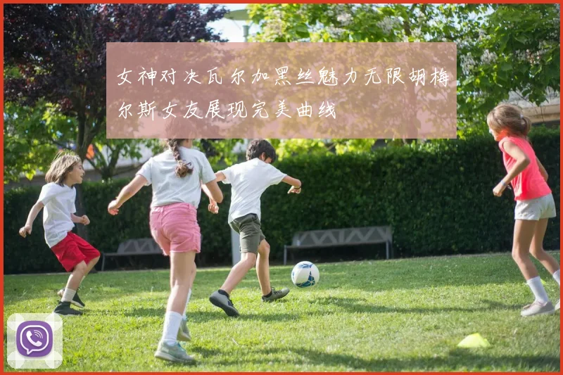 女神对决瓦尔加黑丝魅力无限胡梅尔斯女友展现完美曲线