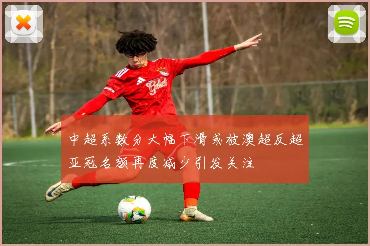 中超系数分大幅下滑或被澳超反超亚冠名额再度减少引发关注