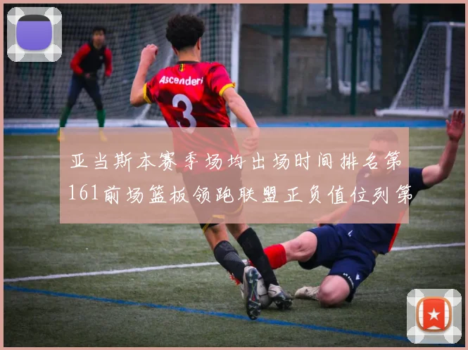亚当斯本赛季场均出场时间排名第161前场篮板领跑联盟正负值位列第六