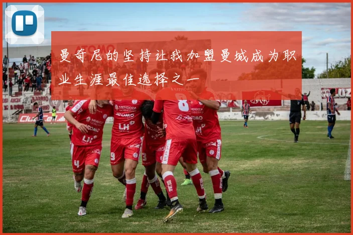 曼奇尼的坚持让我加盟曼城成为职业生涯最佳选择之一