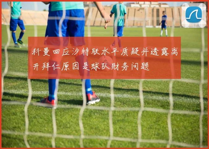 科曼回应沙特联水平质疑并透露离开拜仁原因是球队财务问题