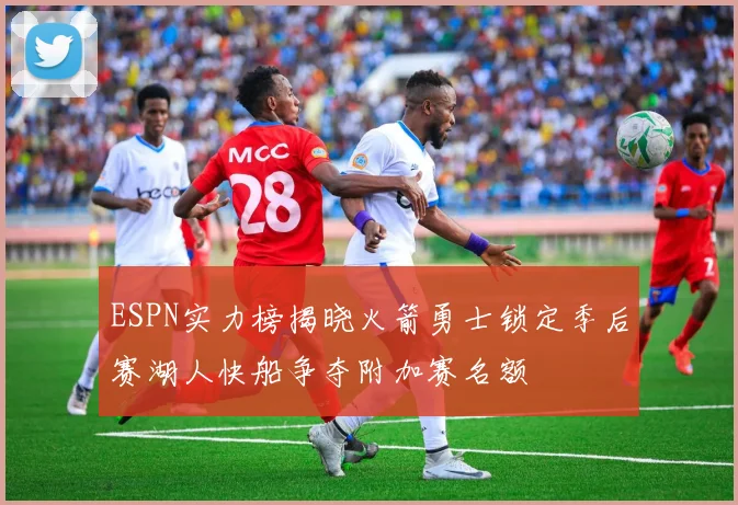 ESPN实力榜揭晓火箭勇士锁定季后赛湖人快船争夺附加赛名额