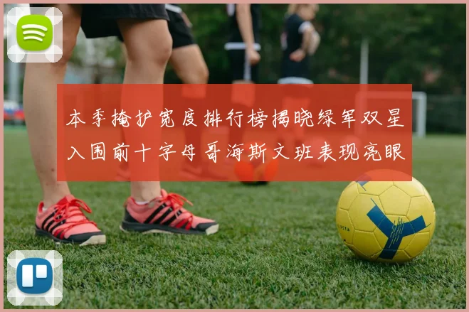 本季掩护宽度排行榜揭晓绿军双星入围前十字母哥海斯文班表现亮眼