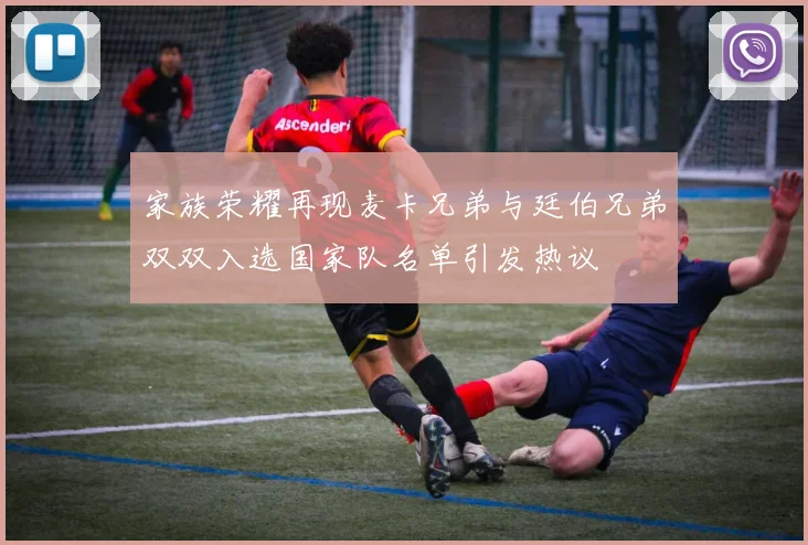 家族荣耀再现麦卡兄弟与廷伯兄弟双双入选国家队名单引发热议