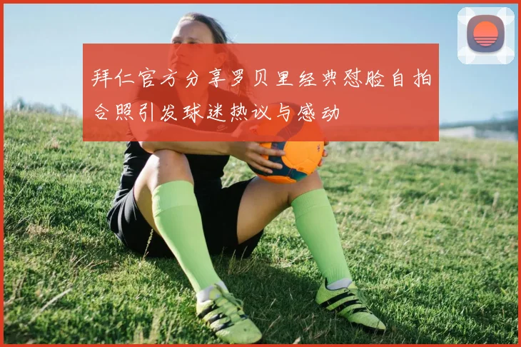 拜仁官方分享罗贝里经典怼脸自拍合照引发球迷热议与感动