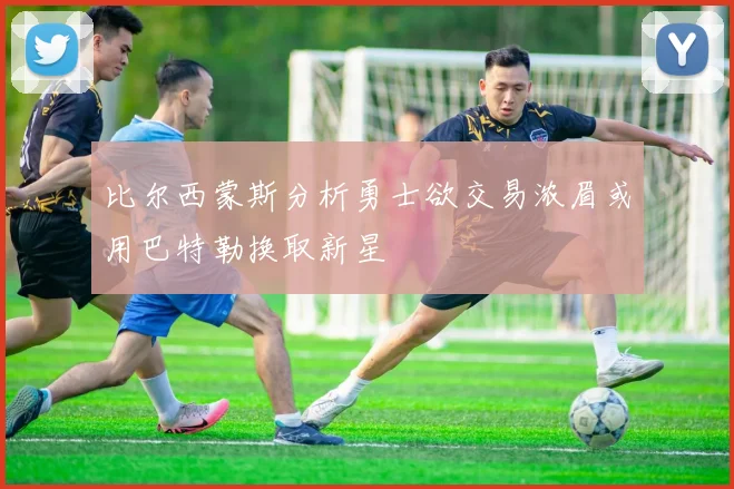 比尔西蒙斯分析勇士欲交易浓眉或用巴特勒换取新星