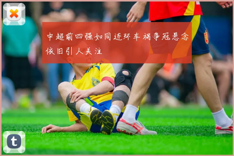中超前四强如同连环车祸争冠悬念依旧引人关注
