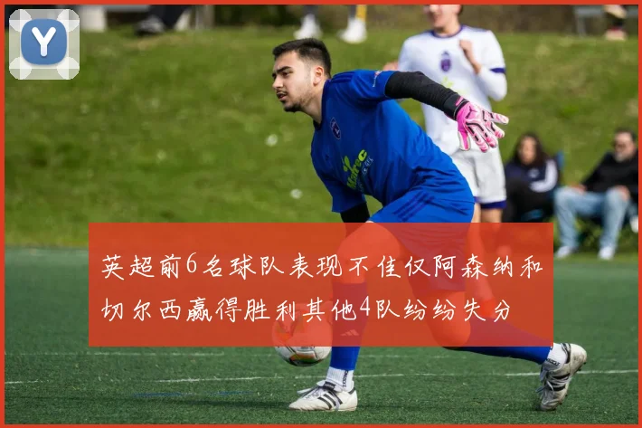 英超前6名球队表现不佳仅阿森纳和切尔西赢得胜利其他4队纷纷失分