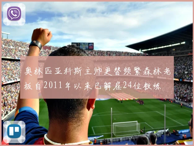 奥林匹亚科斯主帅更替频繁森林老板自2011年以来已解雇24位教练