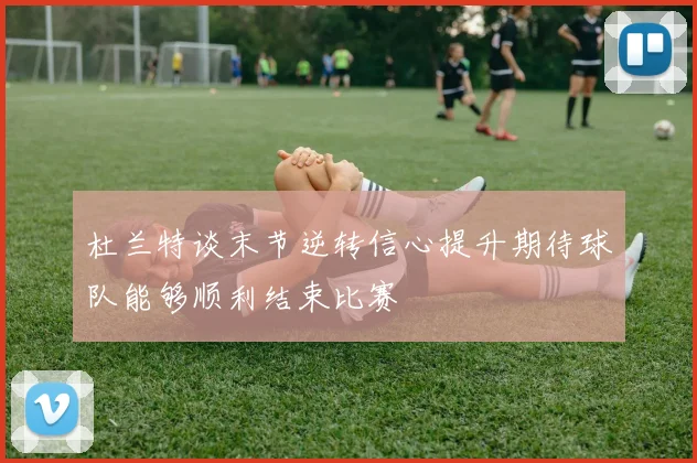 杜兰特谈末节逆转信心提升期待球队能够顺利结束比赛