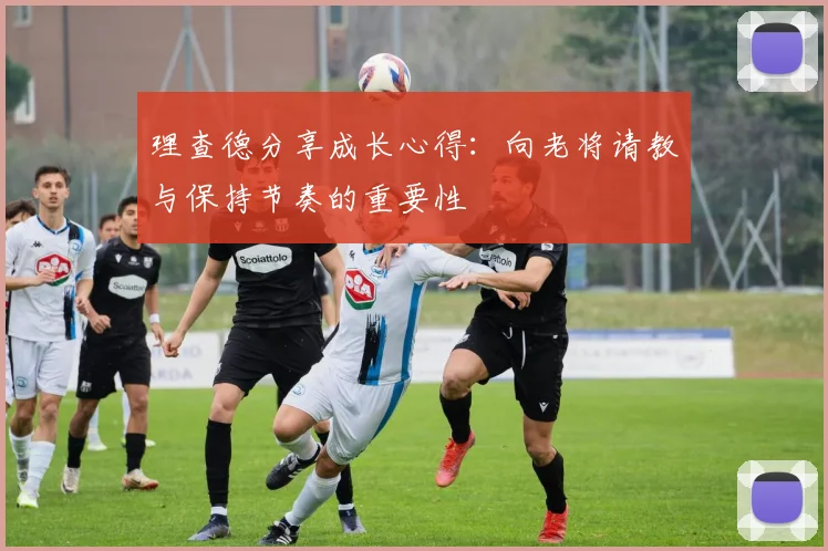 理查德分享成长心得：向老将请教与保持节奏的重要性
