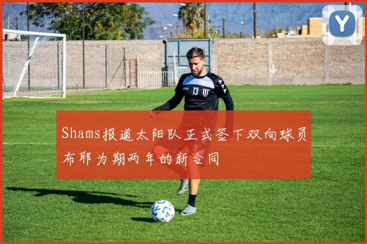 Shams报道太阳队正式签下双向球员布耶为期两年的新合同