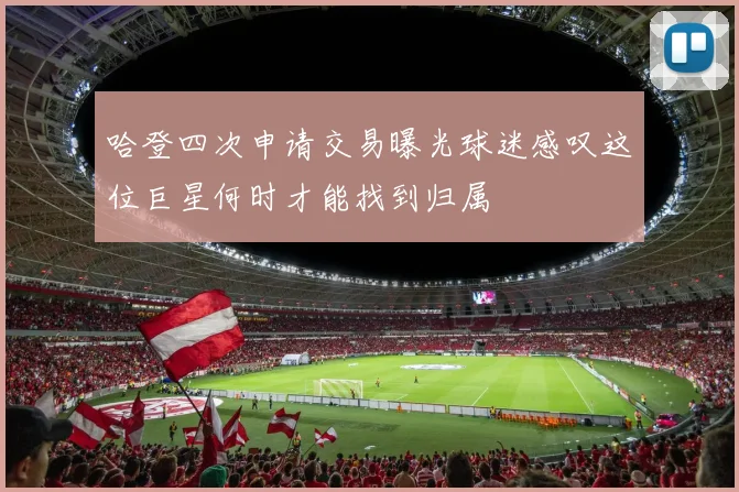 哈登四次申请交易曝光球迷感叹这位巨星何时才能找到归属