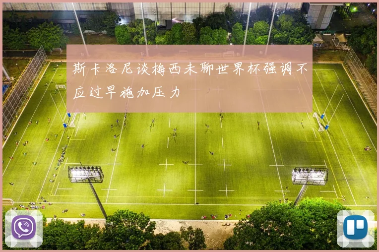 斯卡洛尼谈梅西未聊世界杯强调不应过早施加压力