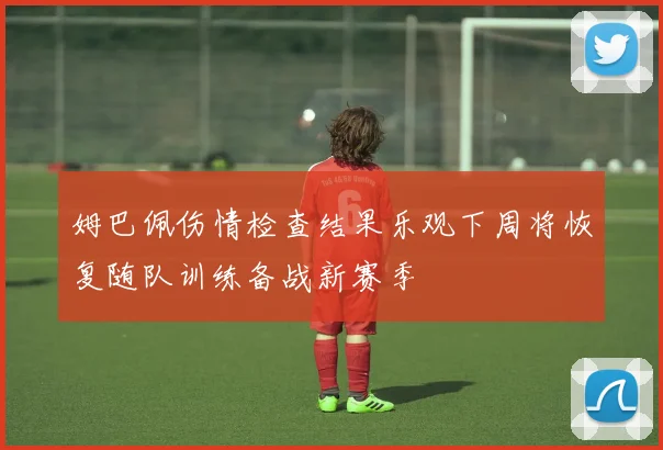 姆巴佩伤情检查结果乐观下周将恢复随队训练备战新赛季