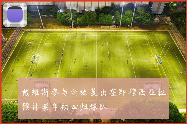 戴维斯参与合练复出在即穆西亚拉预计明年初回归球队