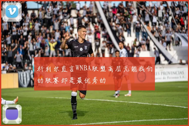 科利尔直言WNBA联盟高层无能我们的联赛却是最优秀的