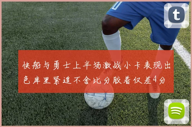 快船与勇士上半场激战小卡表现出色库里紧追不舍比分胶着仅差4分