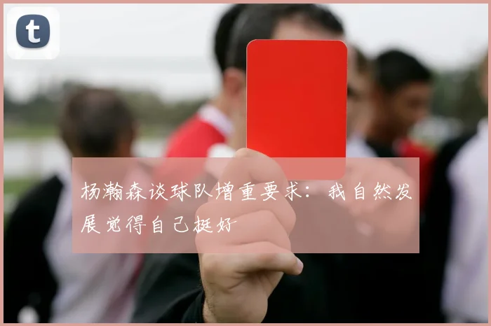 杨瀚森谈球队增重要求：我自然发展觉得自己挺好