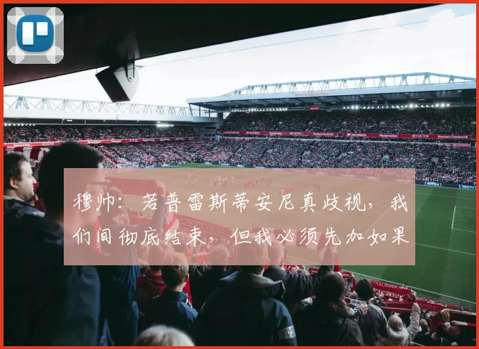 穆帅：若普雷斯蒂安尼真歧视，我们间彻底结束，但我必须先加如果