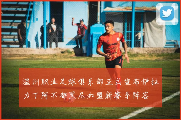 温州职业足球俱乐部正式宣布伊拉力丁阿不都黑尼加盟新赛季阵容