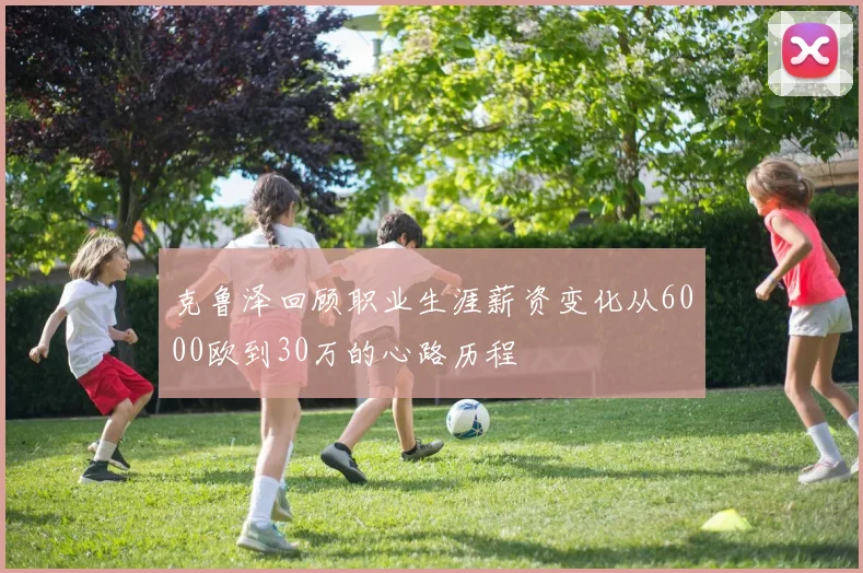 克鲁泽回顾职业生涯薪资变化从6000欧到30万的心路历程