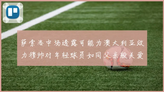 萨索洛中场透露可能为澳大利亚效力穆帅对年轻球员如同父亲般关爱
