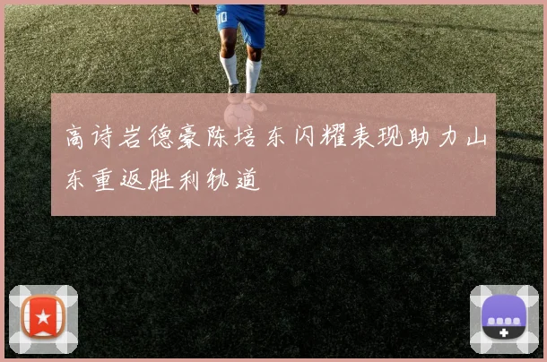 高诗岩德豪陈培东闪耀表现助力山东重返胜利轨道