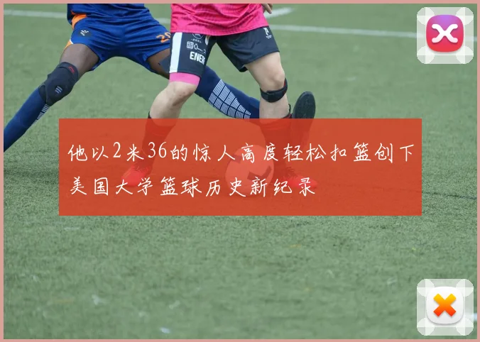 他以2米36的惊人高度轻松扣篮创下美国大学篮球历史新纪录