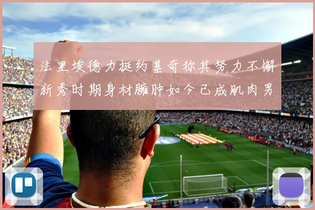 法里埃德力挺约基奇称其努力不懈新秀时期身材臃肿如今已成肌肉男