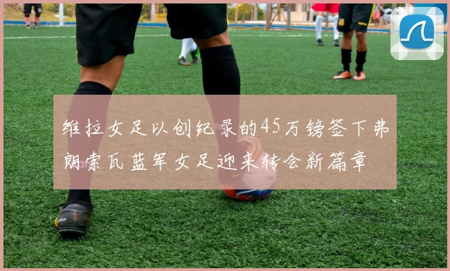 维拉女足以创纪录的45万镑签下弗朗索瓦蓝军女足迎来转会新篇章