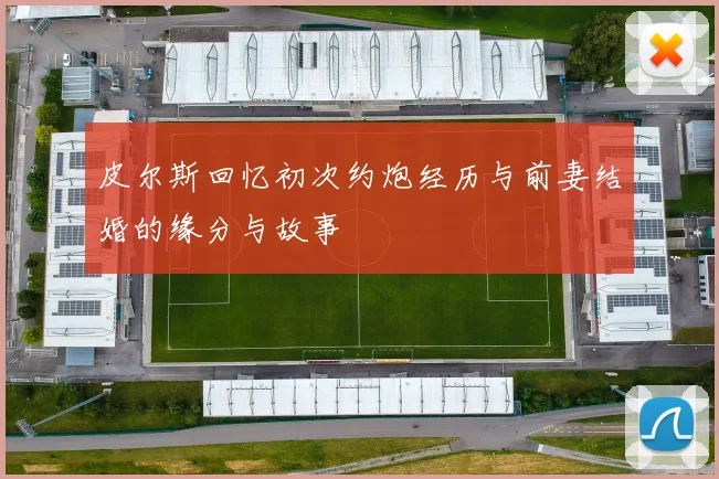 皮尔斯回忆初次约炮经历与前妻结婚的缘分与故事