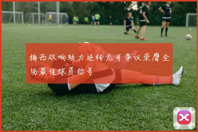 梅西双响助力逆转无可争议荣膺全场最佳球员称号