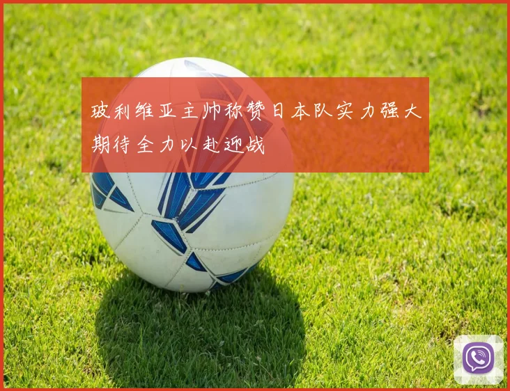玻利维亚主帅称赞日本队实力强大期待全力以赴迎战