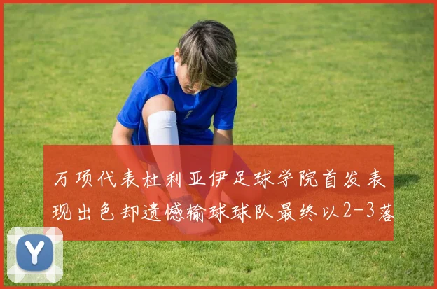 万项代表杜利亚伊足球学院首发表现出色却遗憾输球球队最终以2-3落败