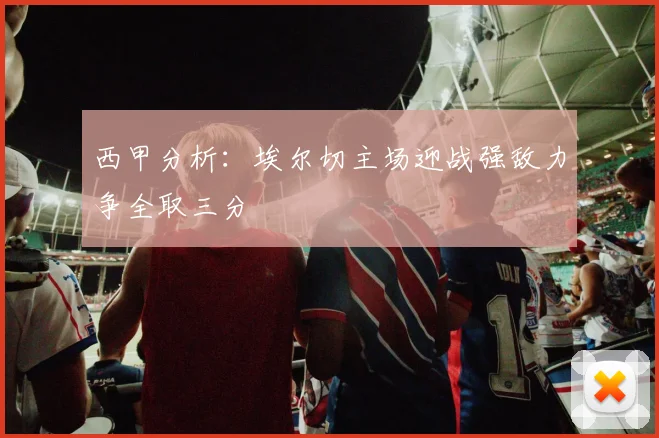 西甲分析：埃尔切主场迎战强敌力争全取三分