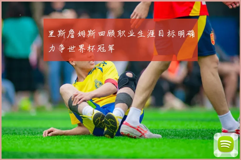 里斯詹姆斯回顾职业生涯目标明确力争世界杯冠军