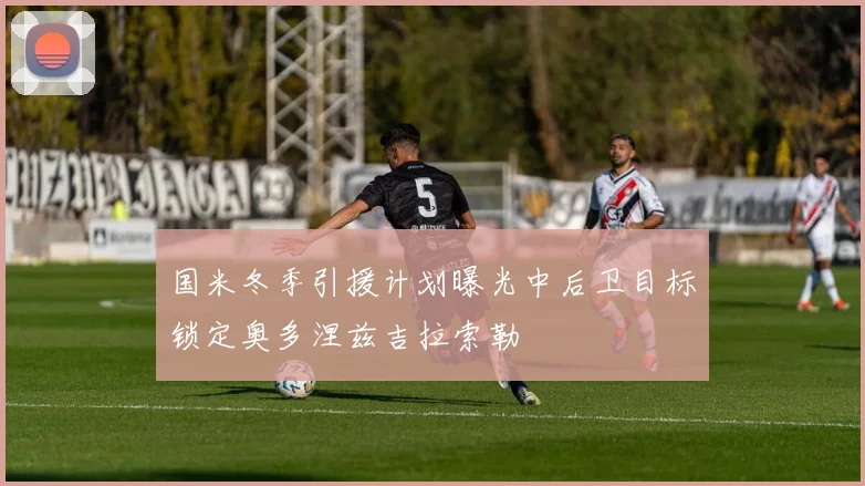 国米冬季引援计划曝光中后卫目标锁定奥多涅兹吉拉索勒