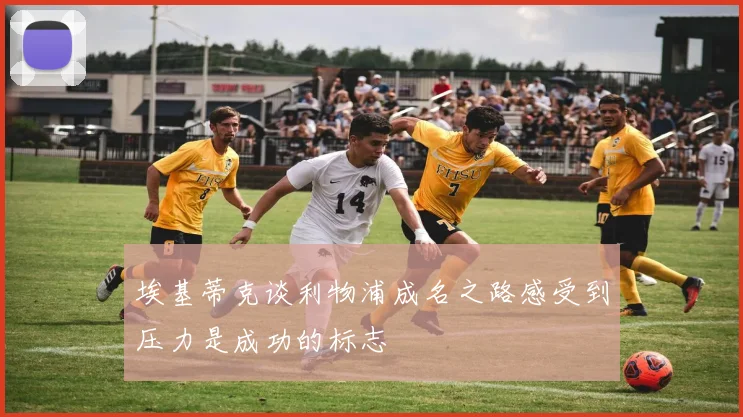 埃基蒂克谈利物浦成名之路感受到压力是成功的标志